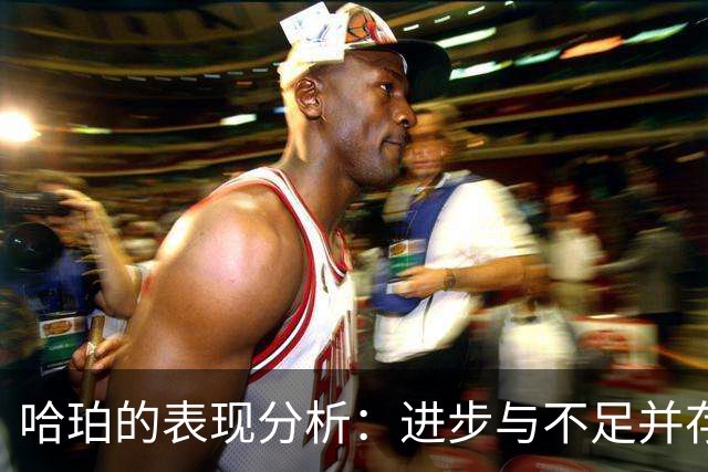哈珀的表现分析：进步与不足并存，重要数据回顾