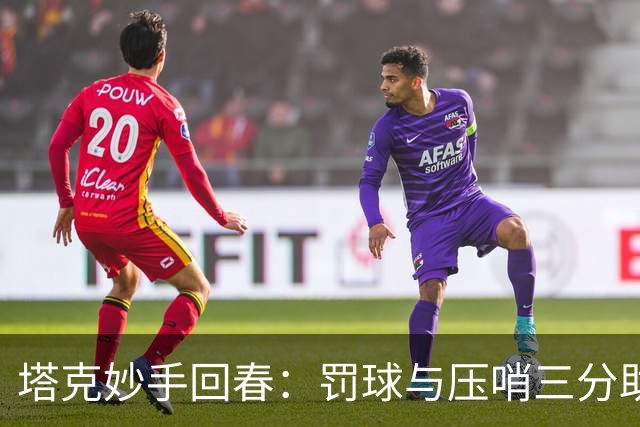 塔克妙手回春：罚球与压哨三分助力球队反超