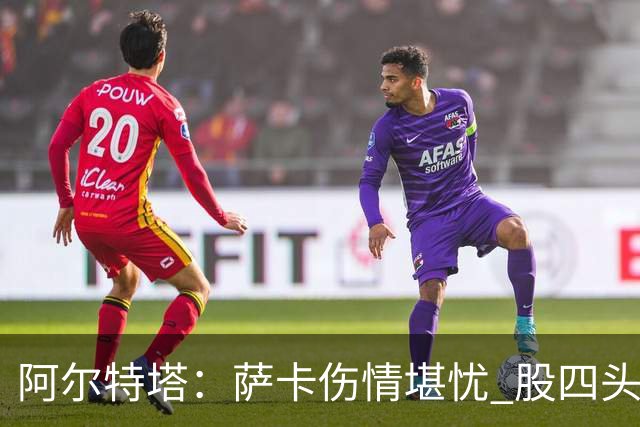 阿尔特塔：萨卡伤情堪忧 股四头肌受损可能影响长远